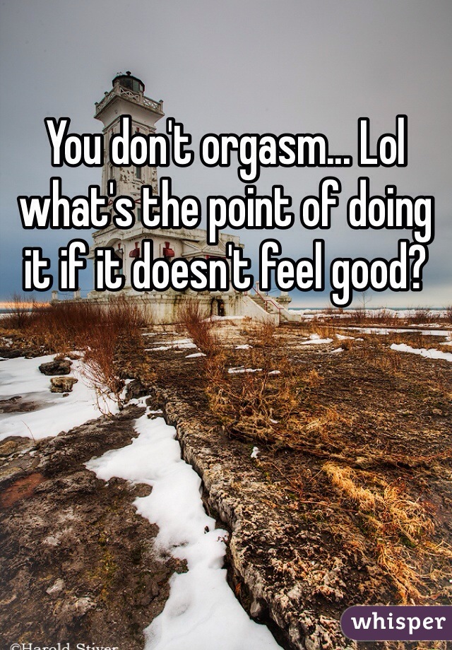 You don't orgasm... Lol what's the point of doing it if it doesn't feel good? 