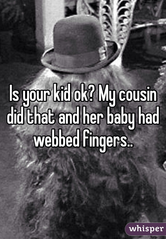 Is your kid ok? My cousin did that and her baby had webbed fingers..