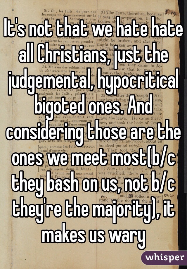 It's not that we hate hate all Christians, just the judgemental, hypocritical bigoted ones. And considering those are the ones we meet most(b/c they bash on us, not b/c they're the majority), it makes us wary