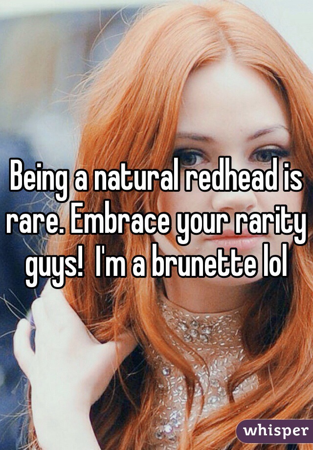 Being a natural redhead is rare. Embrace your rarity guys!  I'm a brunette lol