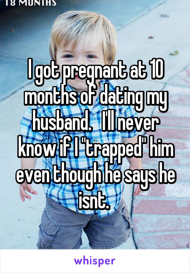 I got pregnant at 10 months of dating my husband.   I'll never know if I "trapped" him even though he says he isnt. 