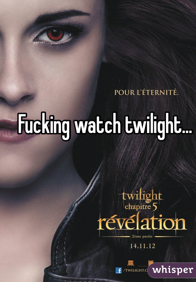 Fucking watch twilight...