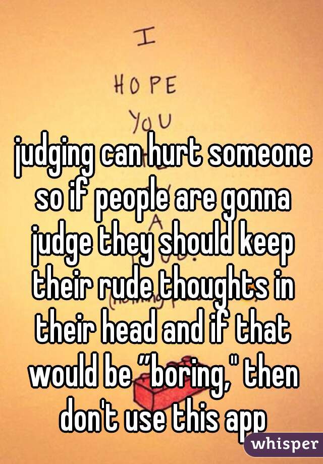  judging can hurt someone so if people are gonna judge they should keep their rude thoughts in their head and if that would be ”boring," then don't use this app