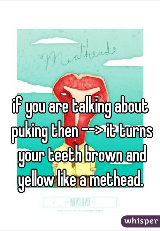 if you are talking about puking then --> it turns your teeth brown and yellow like a methead. 