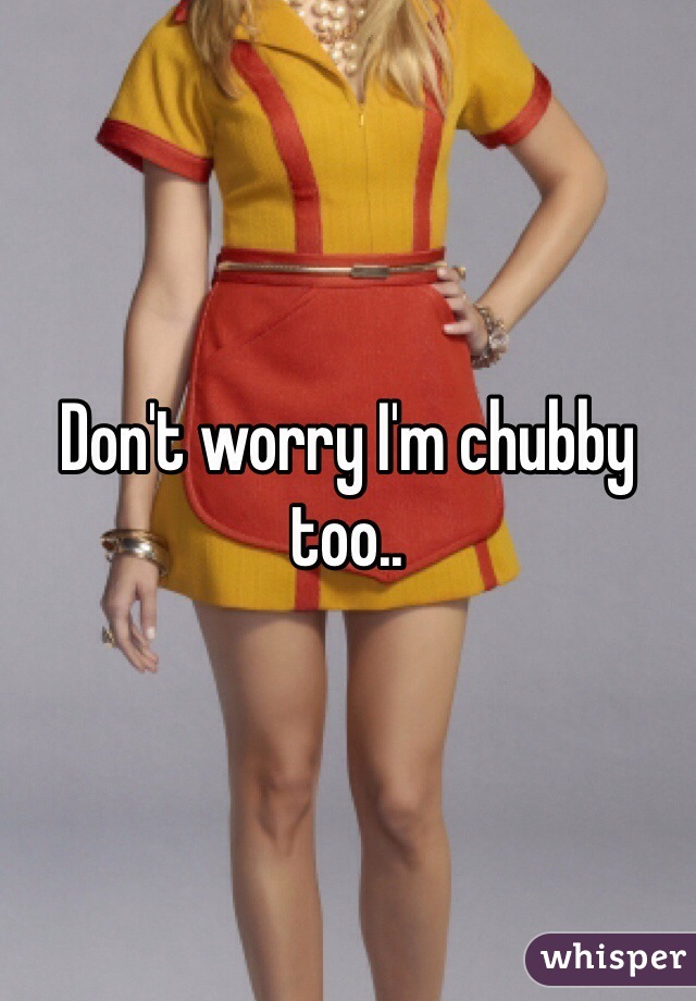 Don't worry I'm chubby too..