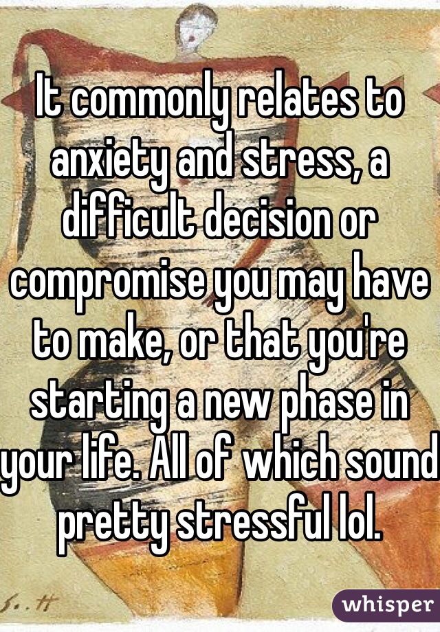 It commonly relates to anxiety and stress, a difficult decision or compromise you may have to make, or that you're starting a new phase in your life. All of which sound pretty stressful lol.