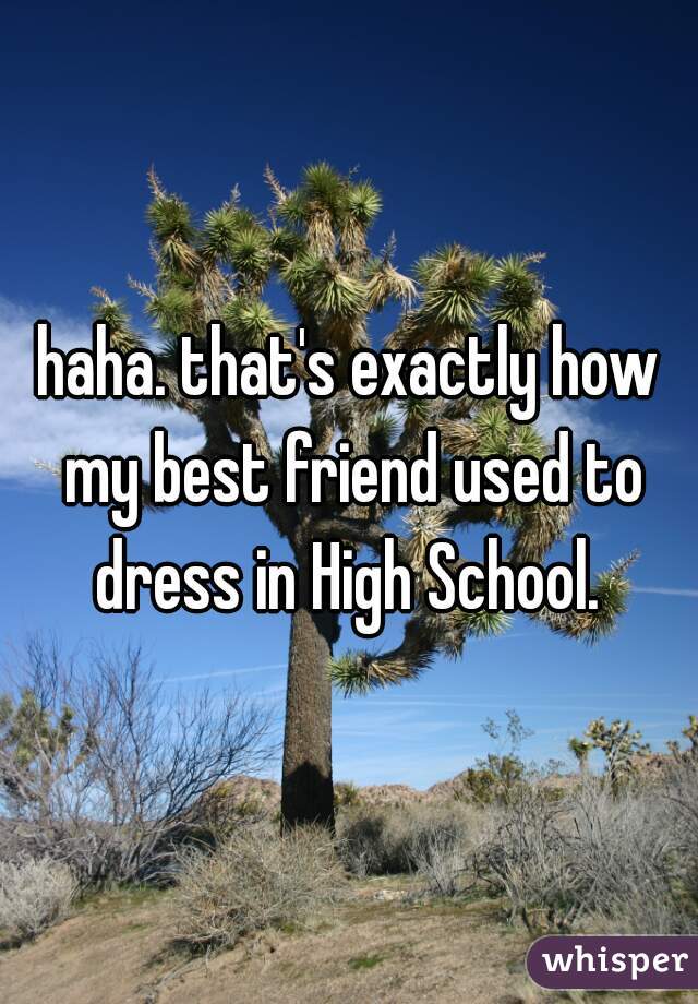 haha. that's exactly how my best friend used to dress in High School. 