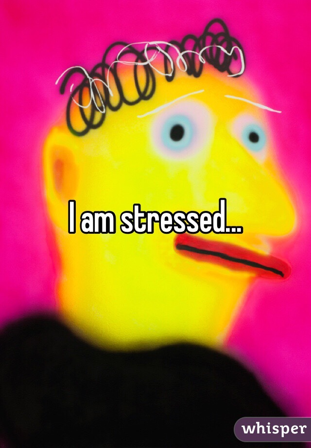 I am stressed... 