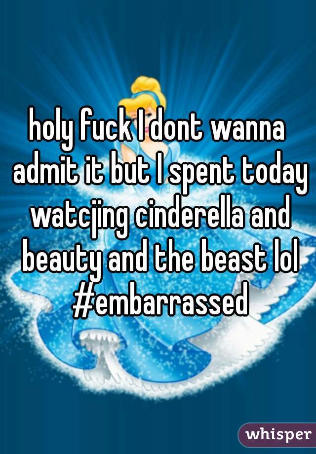 holy fuck I dont wanna admit it but I spent today watcjing cinderella and beauty and the beast lol #embarrassed