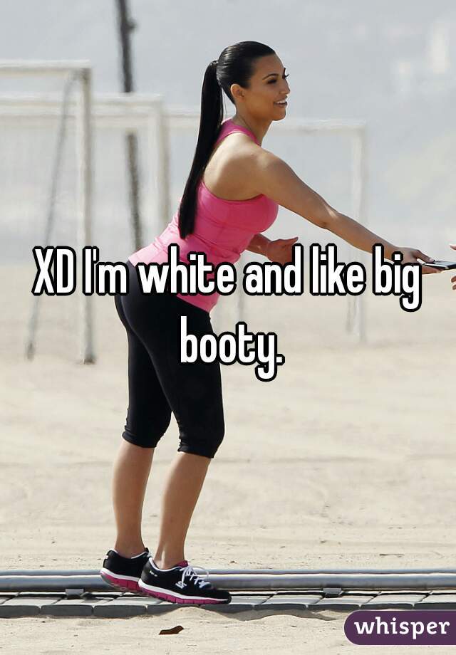 XD I'm white and like big booty.