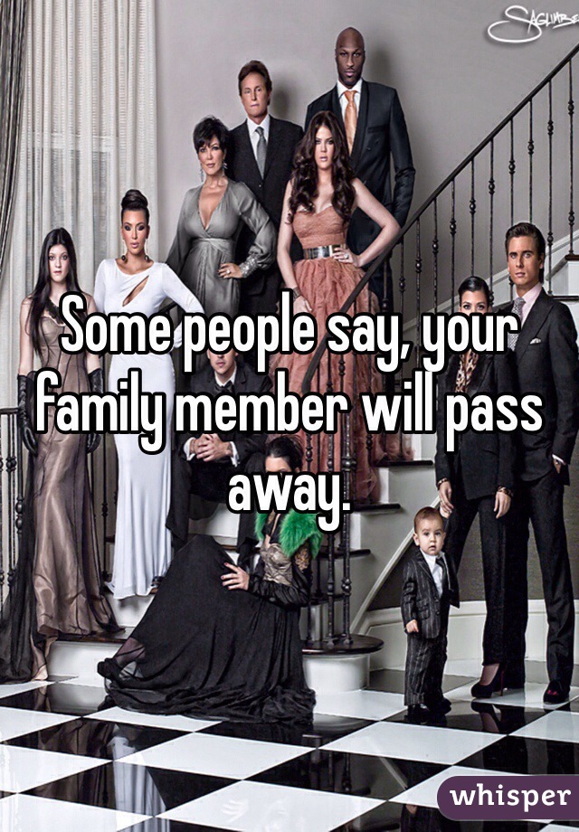 Some people say, your family member will pass away. 