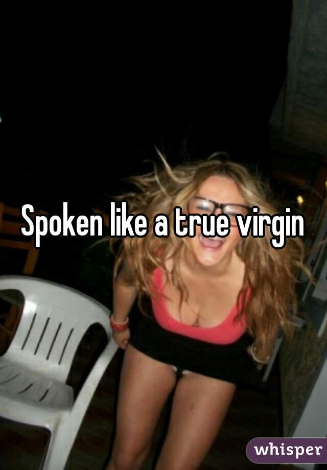 Spoken like a true virgin