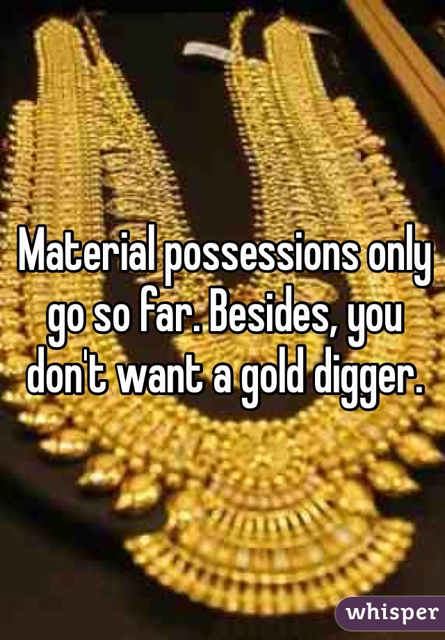 Material possessions only go so far. Besides, you don't want a gold digger. 