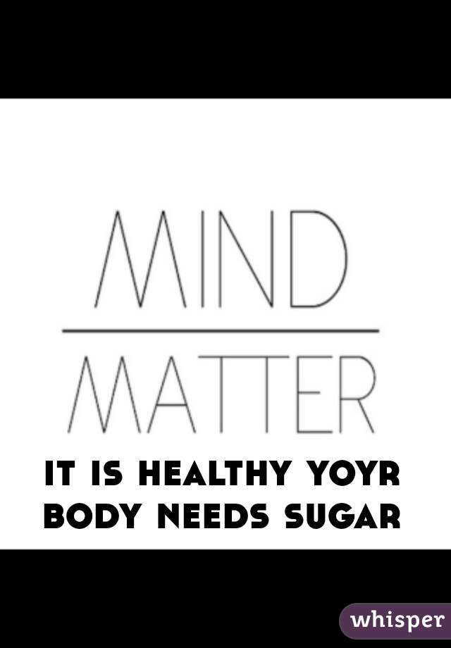 it is healthy yoyr body needs sugar 