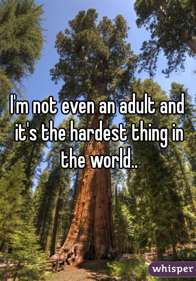 I'm not even an adult and it's the hardest thing in the world..