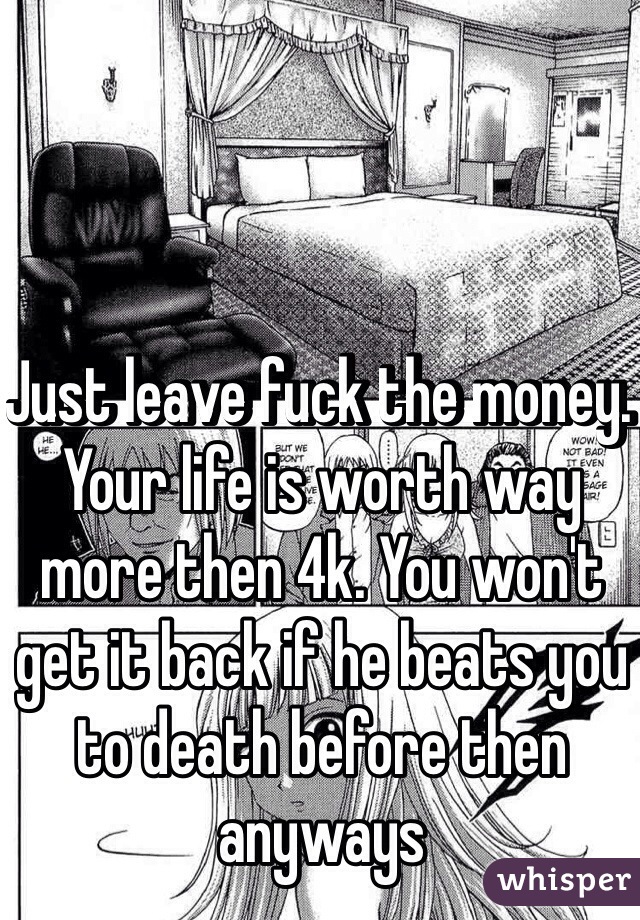 Just leave fuck the money. Your life is worth way more then 4k. You won't get it back if he beats you to death before then anyways 