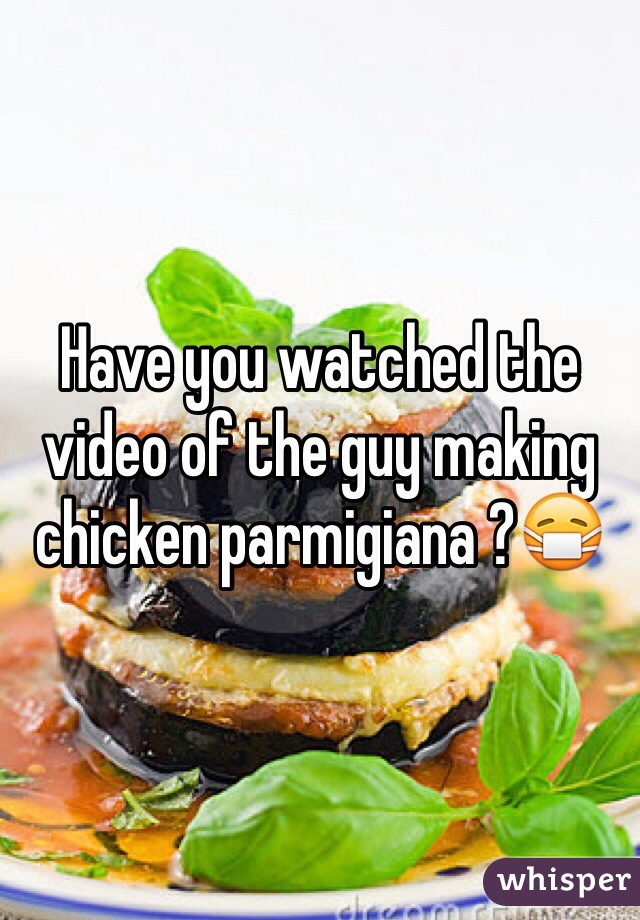 Have you watched the video of the guy making chicken parmigiana ?😷