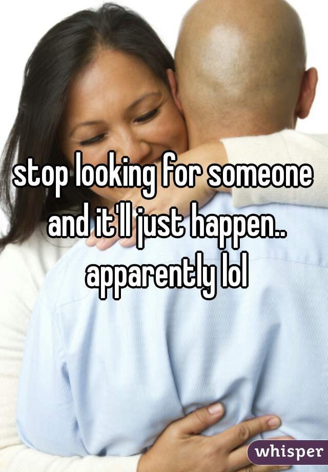 stop looking for someone and it'll just happen.. apparently lol