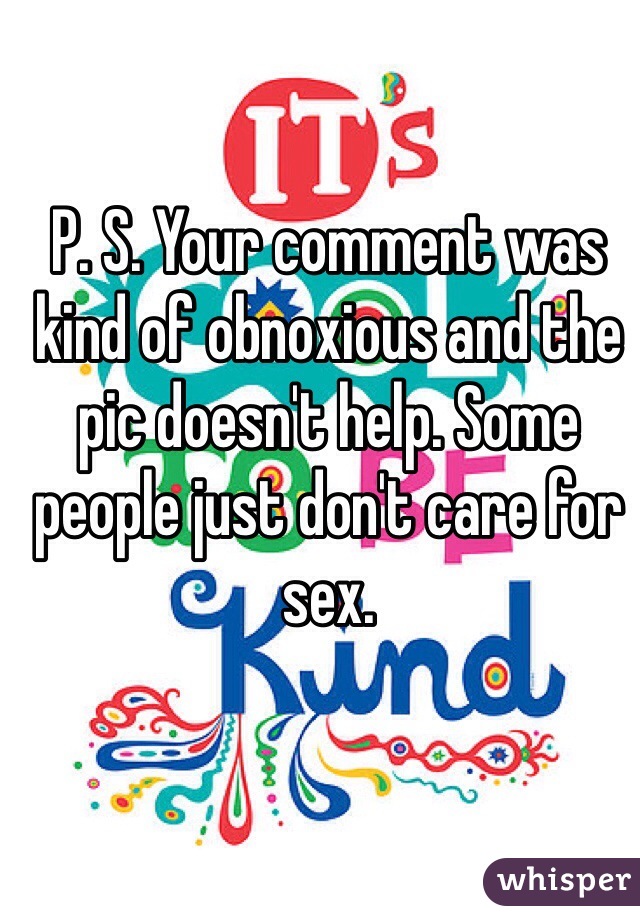 P. S. Your comment was kind of obnoxious and the pic doesn't help. Some people just don't care for sex. 