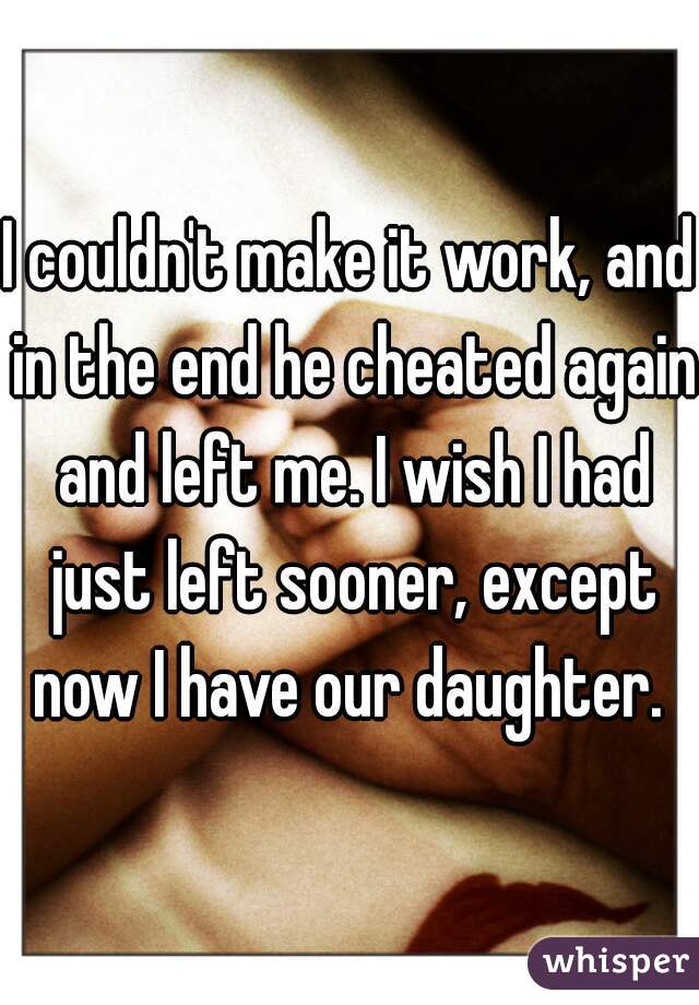 I couldn't make it work, and in the end he cheated again and left me. I wish I had just left sooner, except now I have our daughter. 