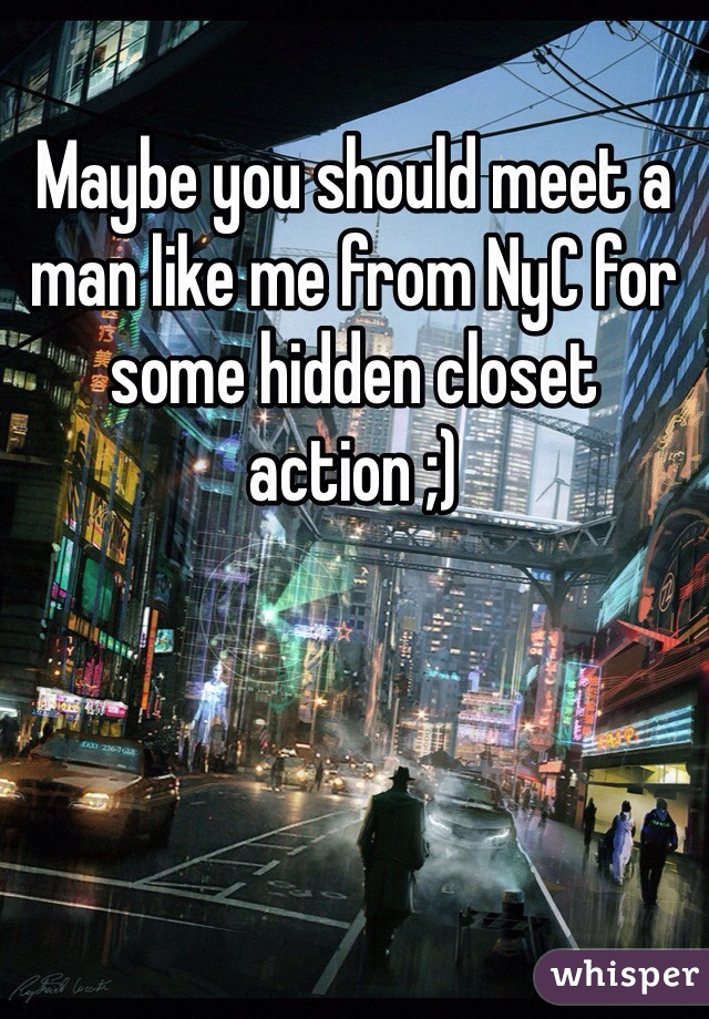Maybe you should meet a man like me from NyC for some hidden closet action ;)