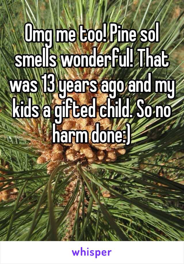 Omg me too! Pine sol smells wonderful! That was 13 years ago and my kids a gifted child. So no harm done:) 