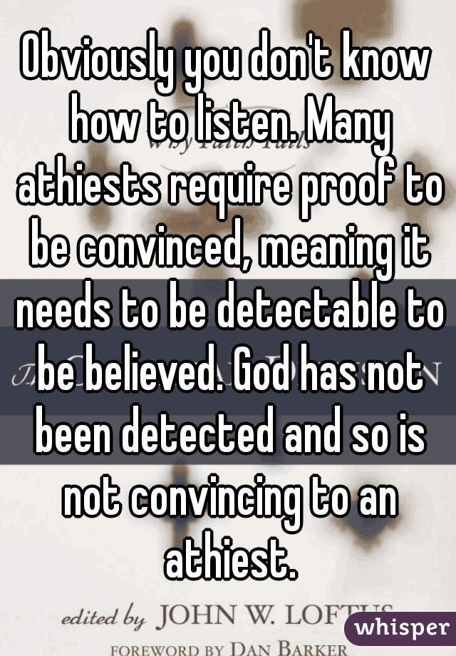 Obviously you don't know how to listen. Many athiests require proof to be convinced, meaning it needs to be detectable to be believed. God has not been detected and so is not convincing to an athiest.