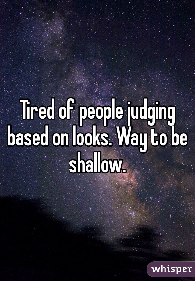 Tired of people judging based on looks. Way to be shallow.