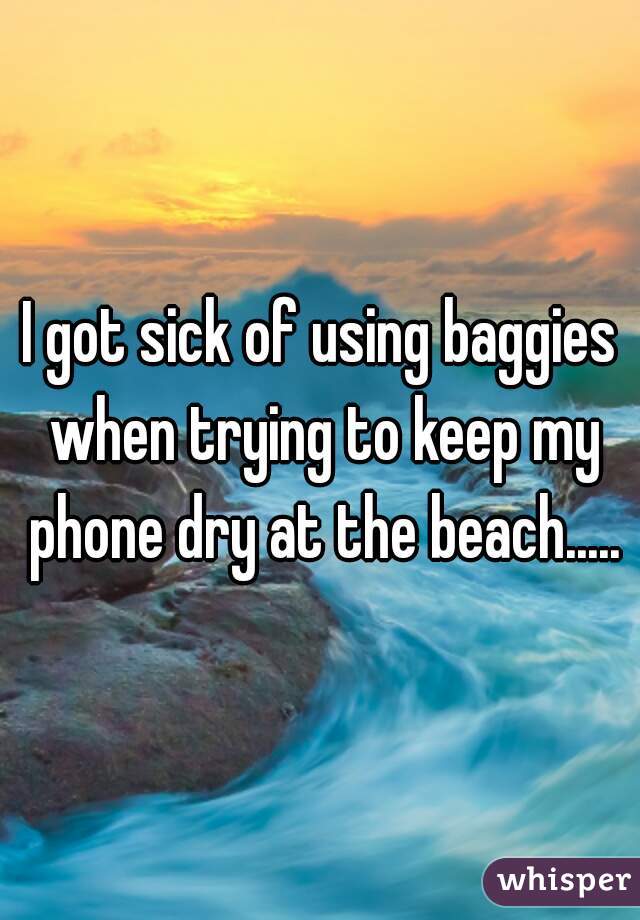 I got sick of using baggies when trying to keep my phone dry at the beach.....