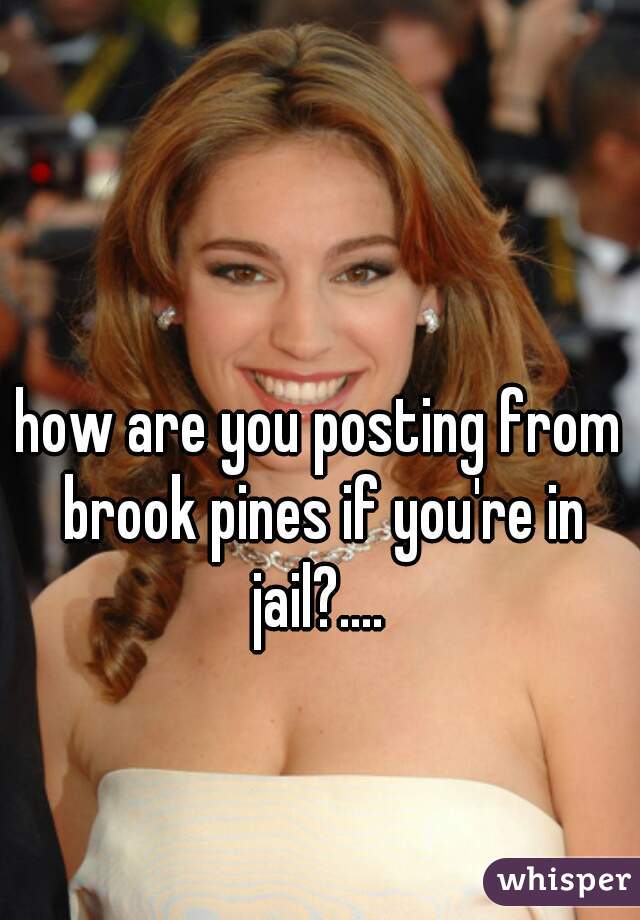 how are you posting from brook pines if you're in jail?.... 