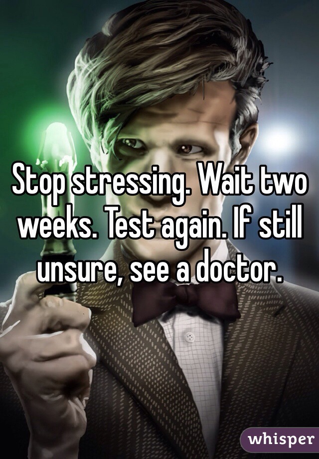 Stop stressing. Wait two weeks. Test again. If still unsure, see a doctor.