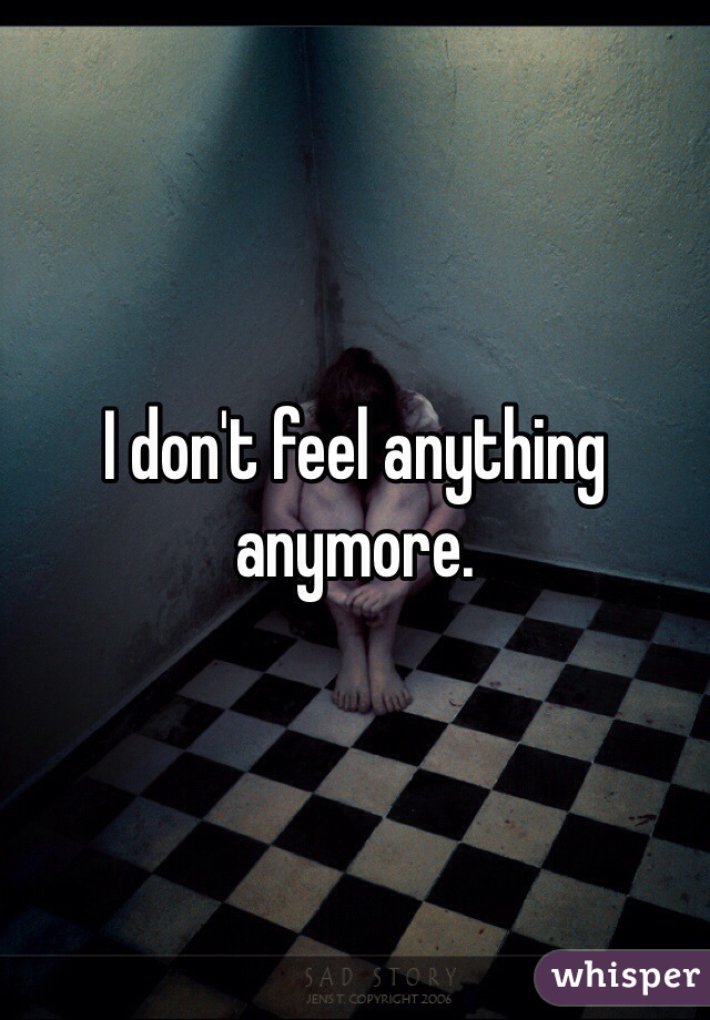 I don't feel anything anymore.