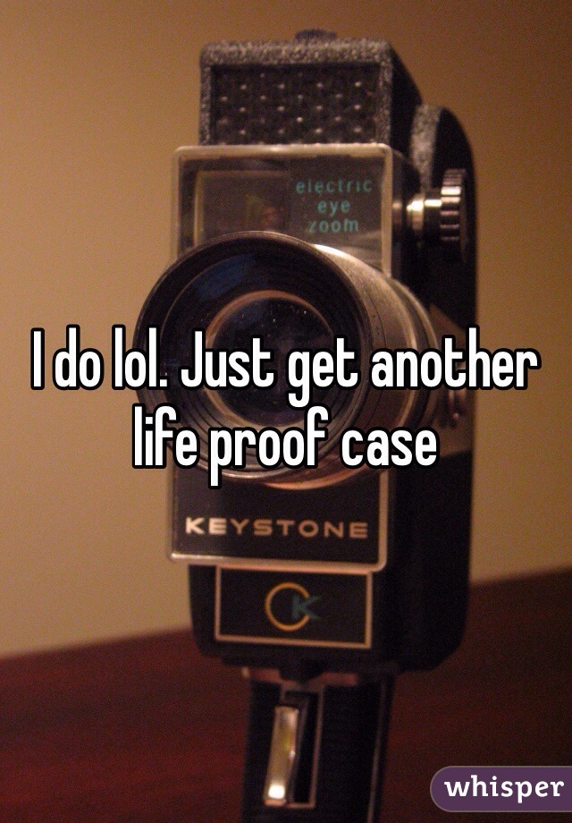 I do lol. Just get another life proof case