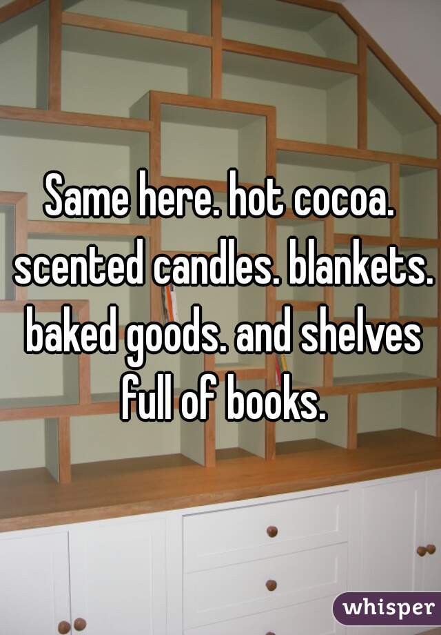 Same here. hot cocoa. scented candles. blankets. baked goods. and shelves full of books.