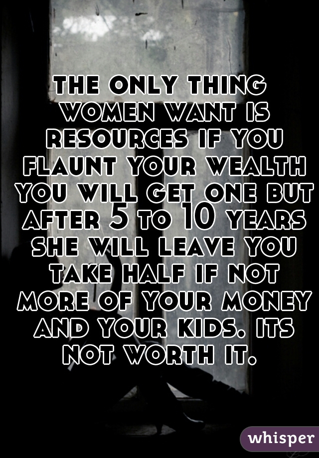 the only thing women want is resources if you flaunt your wealth you will get one but after 5 to 10 years she will leave you take half if not more of your money and your kids. its not worth it. 