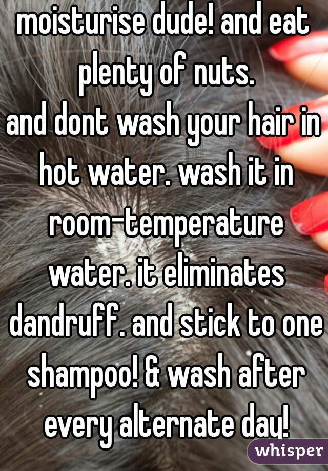 moisturise dude! and eat plenty of nuts.
and dont wash your hair in hot water. wash it in room-temperature water. it eliminates dandruff. and stick to one shampoo! & wash after every alternate day!