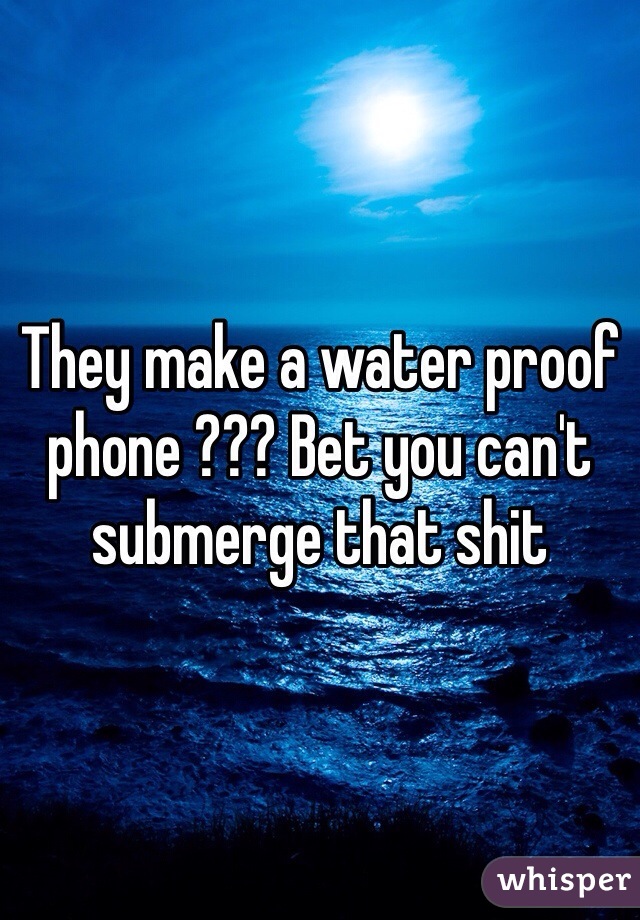 They make a water proof phone ??? Bet you can't submerge that shit 