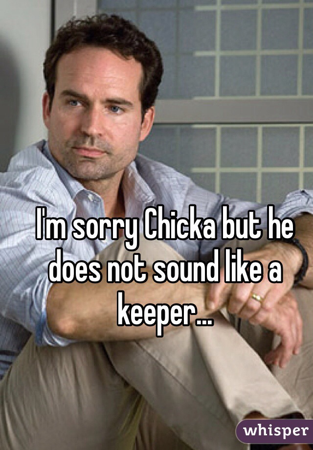 I'm sorry Chicka but he does not sound like a keeper... 