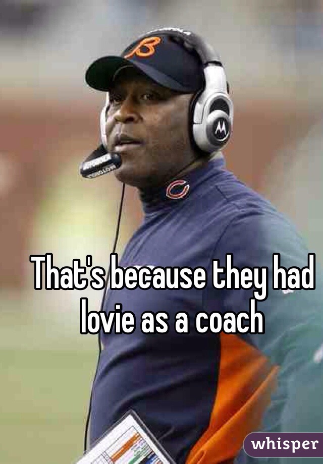 That's because they had lovie as a coach