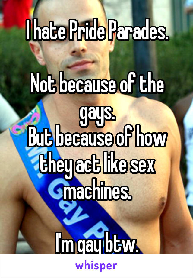 I hate Pride Parades.

Not because of the gays.
But because of how they act like sex machines.

I'm gay btw.