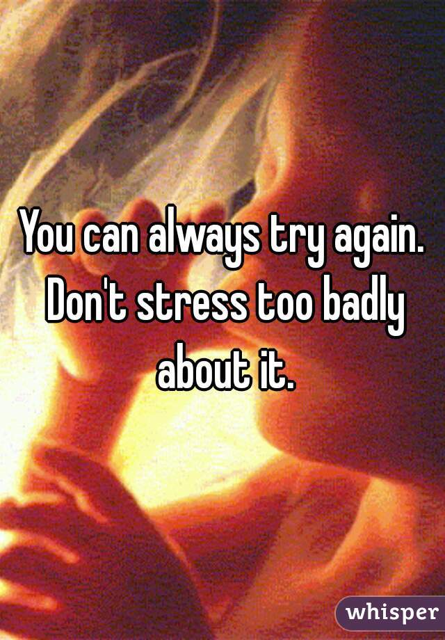 You can always try again. Don't stress too badly about it.