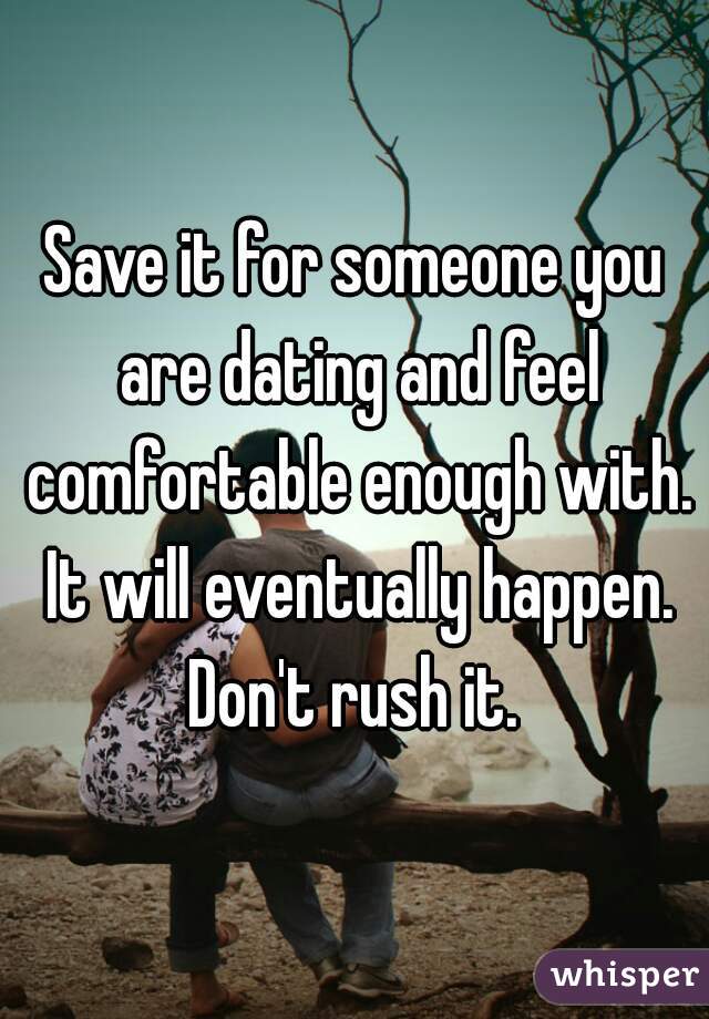 Save it for someone you are dating and feel comfortable enough with. It will eventually happen. Don't rush it. 