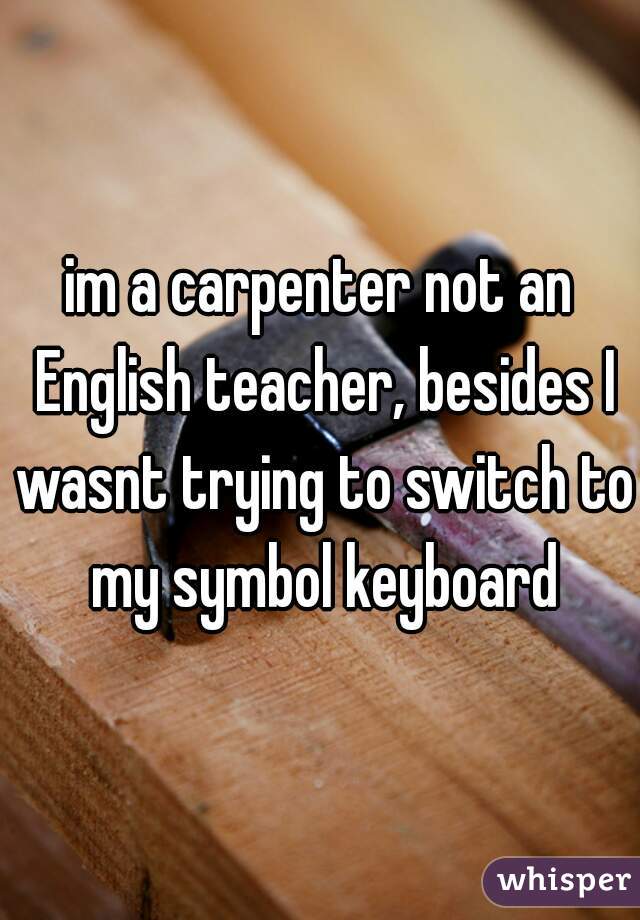 im a carpenter not an English teacher, besides I wasnt trying to switch to my symbol keyboard