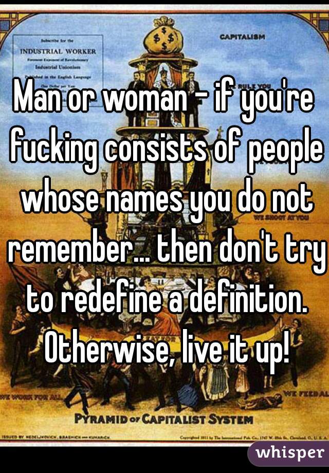 Man or woman - if you're fucking consists of people whose names you do not remember... then don't try to redefine a definition. Otherwise, live it up!