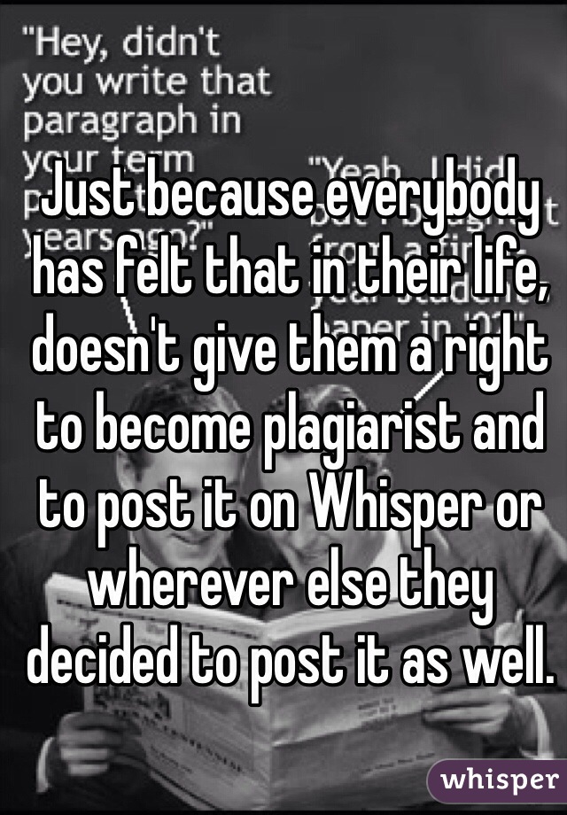 Just because everybody has felt that in their life, doesn't give them a right to become plagiarist and to post it on Whisper or wherever else they decided to post it as well.