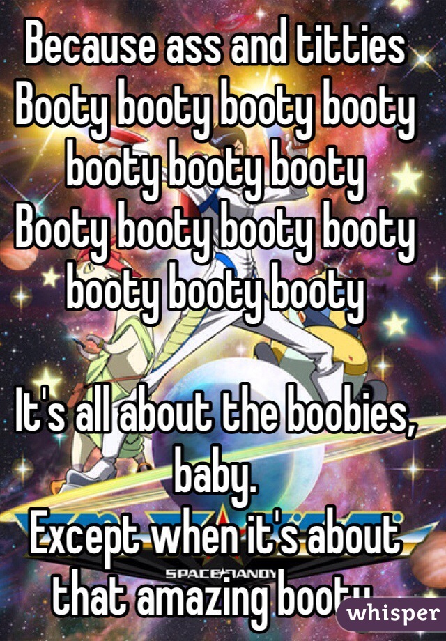 Because ass and titties 
Booty booty booty booty booty booty booty
Booty booty booty booty booty booty booty

It's all about the boobies, baby.
Except when it's about that amazing booty.