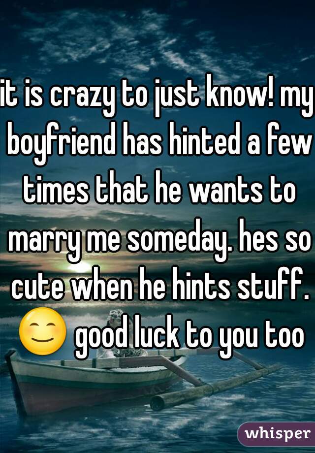 it is crazy to just know! my boyfriend has hinted a few times that he wants to marry me someday. hes so cute when he hints stuff. 😊 good luck to you too!