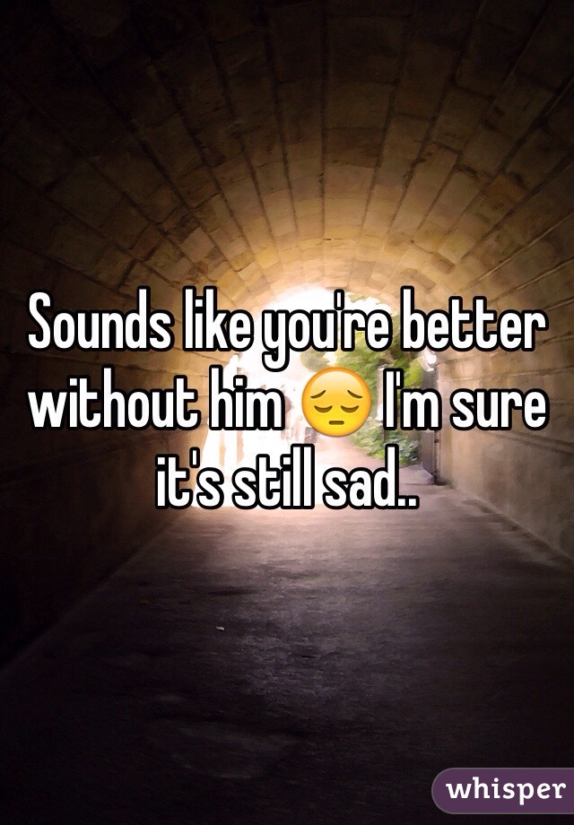Sounds like you're better without him 😔 I'm sure it's still sad..
