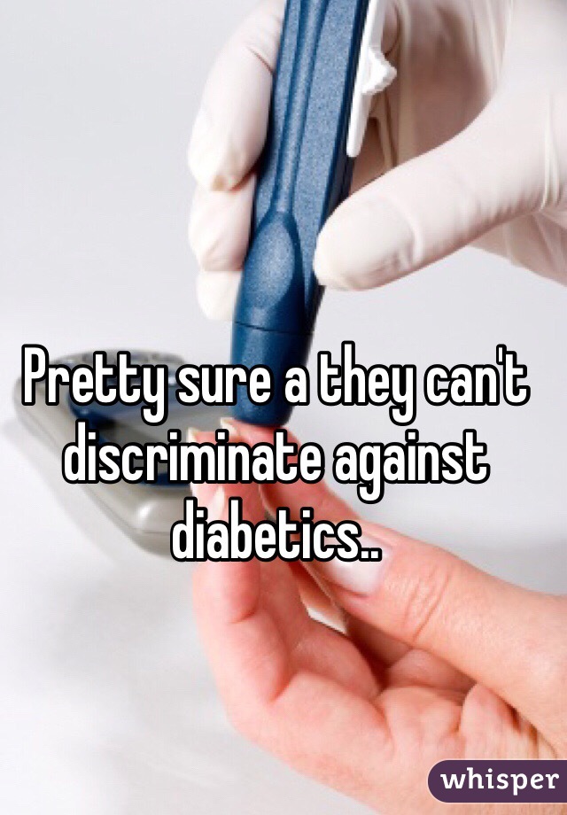 Pretty sure a they can't discriminate against diabetics..  