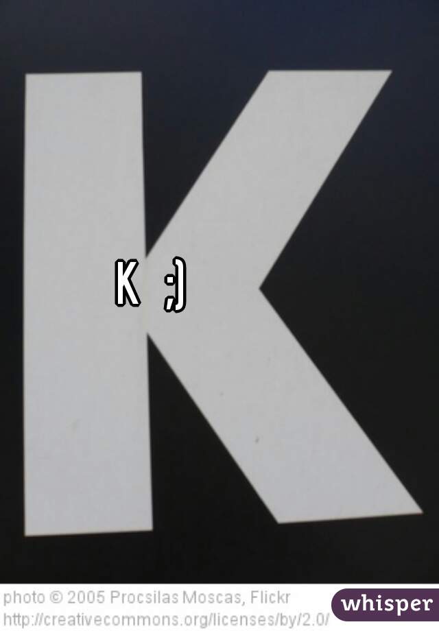          K   ;)